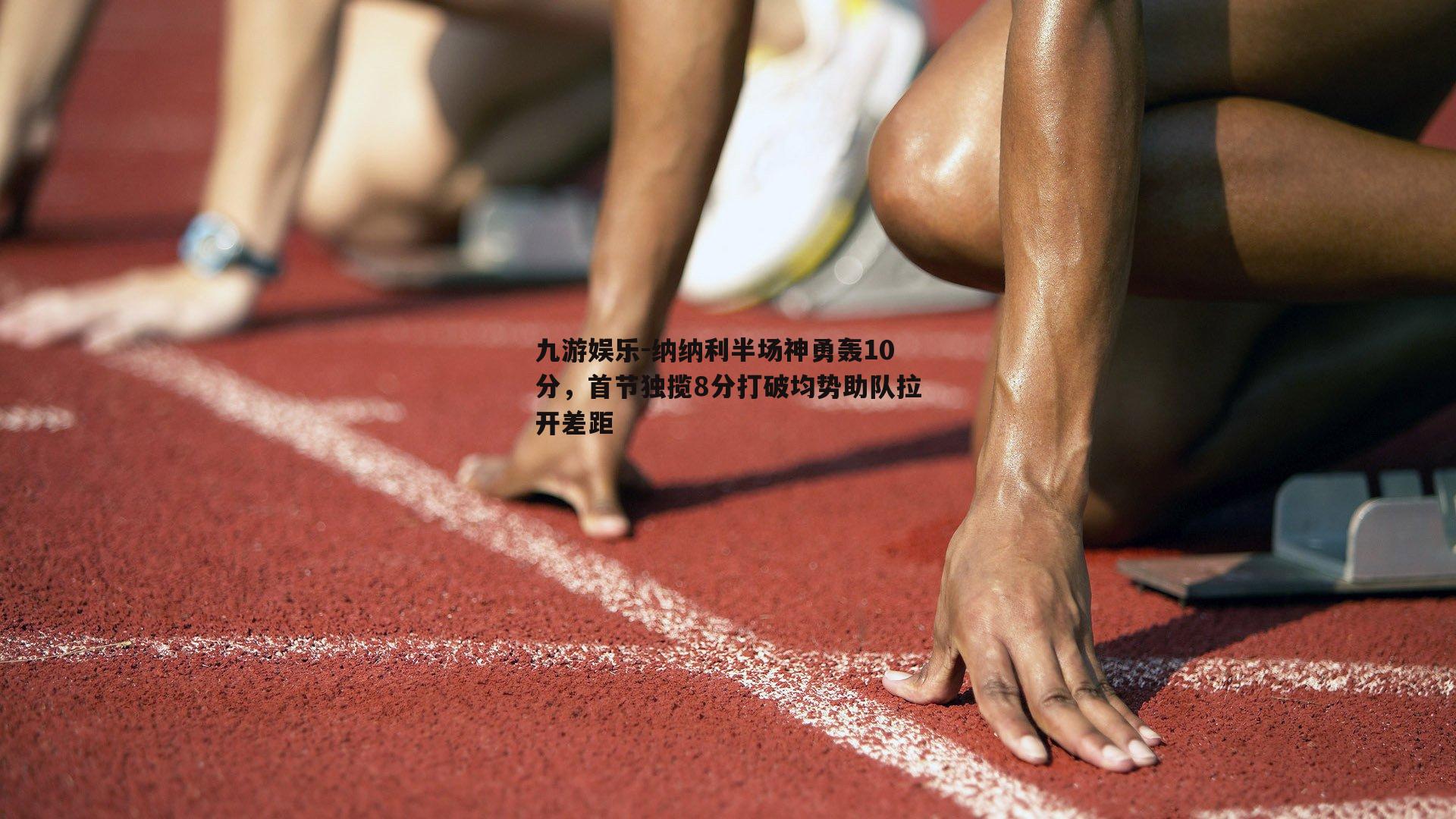 纳纳利半场神勇轰10分，首节独揽8分打破均势助队拉开差距